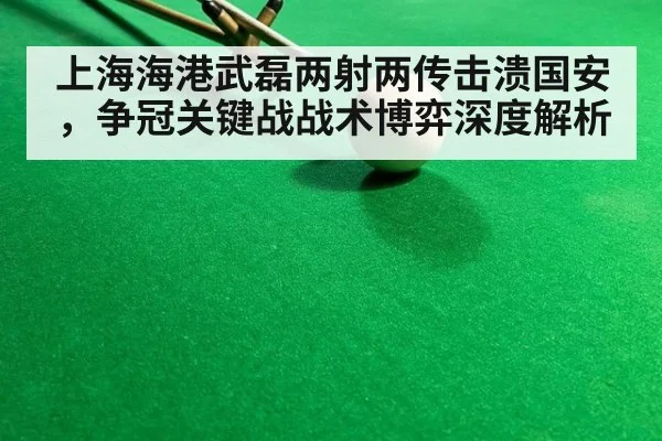 上海海港武磊两射两传击溃国安，争冠关键战战术博弈深度解析