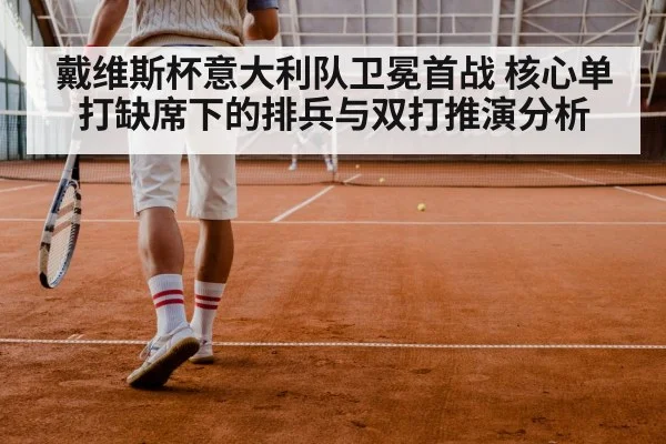 戴维斯杯意大利队卫冕首战 核心单打缺席下的排兵与双打推演分析