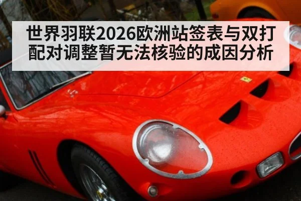 世界羽联2026欧洲站签表与双打配对调整暂无法核验的成因分析