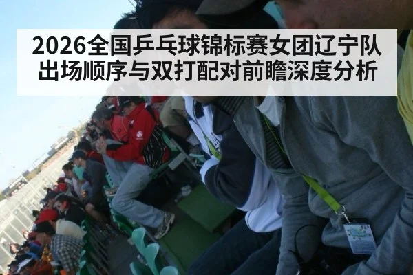 2026全国乒乓球锦标赛女团辽宁队出场顺序与双打配对前瞻深度分析