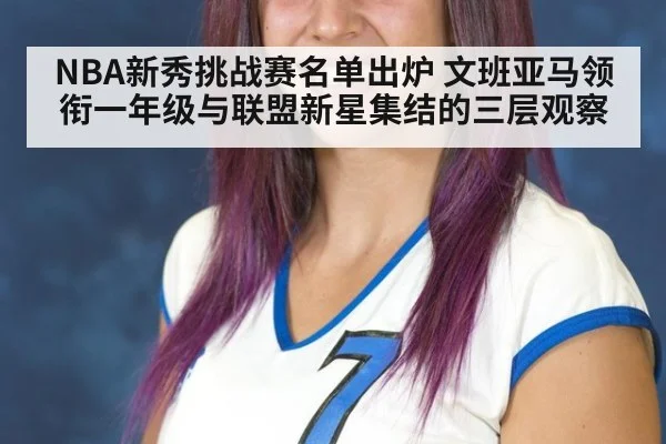 NBA新秀挑战赛名单出炉 文班亚马领衔一年级与联盟新星集结的三层观察