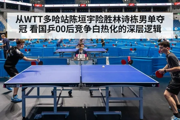 从WTT多哈站陈垣宇险胜林诗栋男单夺冠 看国乒00后竞争白热化的深层逻辑